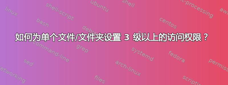 如何为单个文件/文件夹设置 3 级以上的访问权限？