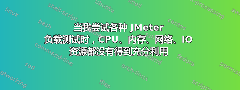 当我尝试各种 JMeter 负载测试时，CPU、内存、网络、IO 资源都没有得到充分利用