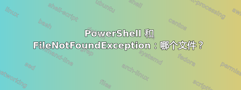 PowerShell 和 FileNotFoundException：哪个文件？