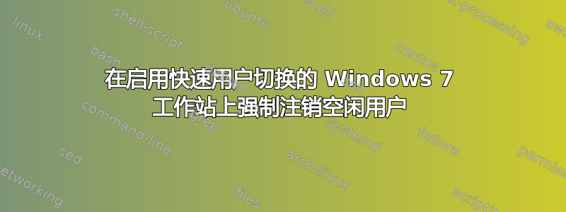 在启用快速用户切换的 Windows 7 工作站上强制注销空闲用户