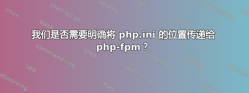 我们是否需要明确将 php.ini 的位置传递给 php-fpm？