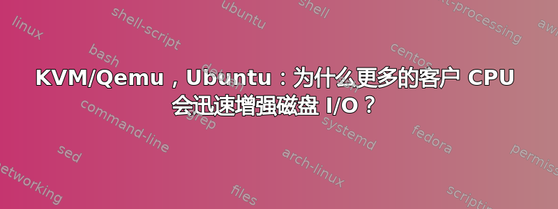 KVM/Qemu，Ubuntu：为什么更多的客户 CPU 会迅速增强磁盘 I/O？