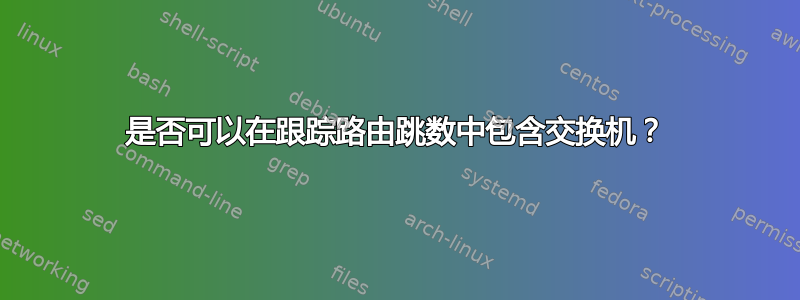 是否可以在跟踪路由跳数中包含交换机？