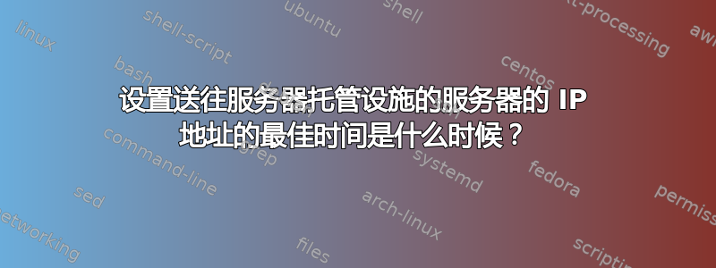 设置送往服务器托管设施的服务器的 IP 地址的最佳时间是什么时候？