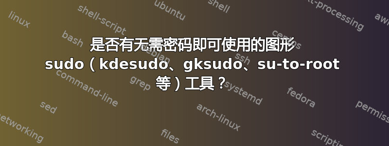 是否有无需密码即可使用的图形 sudo（kdesudo、gksudo、su-to-root 等）工具？