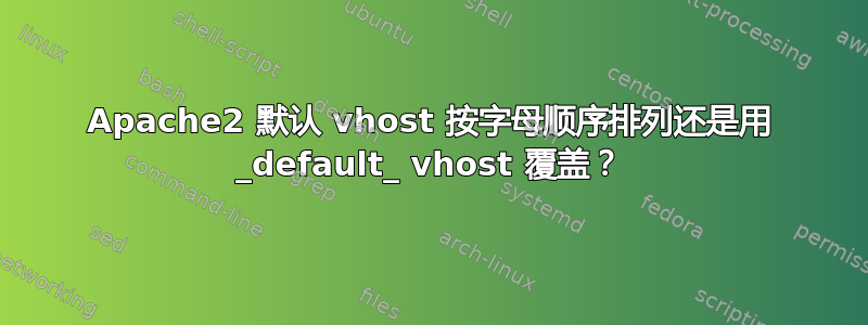 Apache2 默认 vhost 按字母顺序排列还是用 _default_ vhost 覆盖？