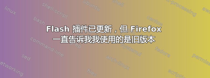 Flash 插件已更新，但 Firefox 一直告诉我我使用的是旧版本