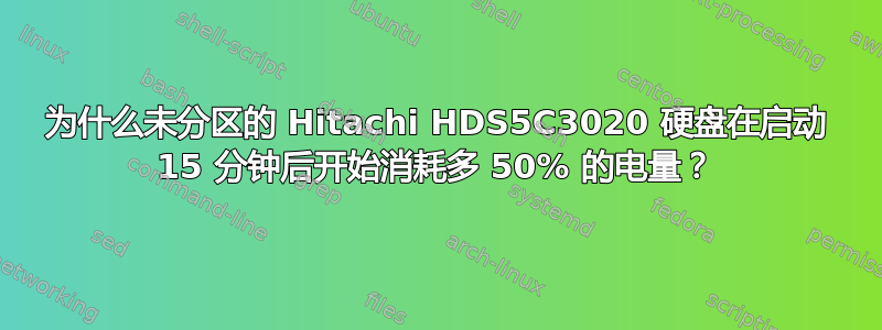 为什么未分区的 Hitachi HDS5C3020 硬盘在启动 15 分钟后开始消耗多 50% 的电量？