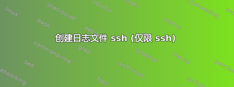 创建日志文件 ssh (仅限 ssh)