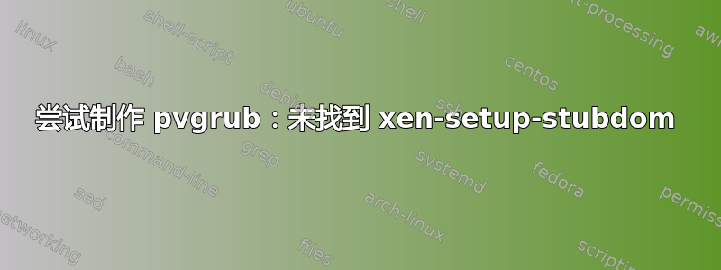 尝试制作 pvgrub：未找到 xen-setup-stubdom