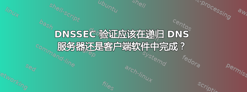 DNSSEC 验证应该在递归 DNS 服务器还是客户端软件中完成？