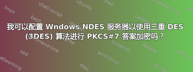 我可以配置 Wndows NDES 服务器以使用三重 DES (3DES) 算法进行 PKCS#7 答案加密吗？