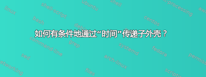 如何有条件地通过“时间”传递子外壳？