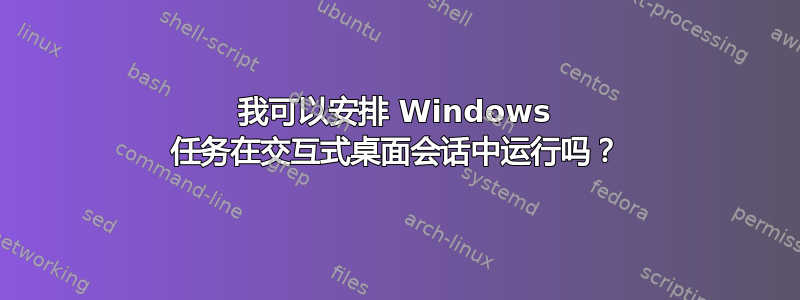 我可以安排 Windows 任务在交互式桌面会话中运行吗？