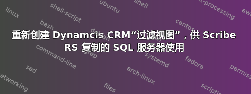 重新创建 Dynamcis CRM“过滤视图”，供 Scribe RS 复制的 SQL 服务器使用