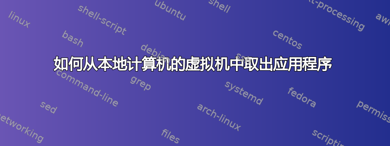 如何从本地计算机的虚拟机中取出应用程序