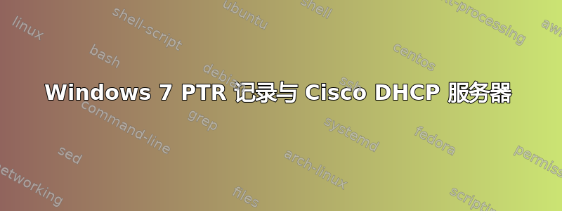 Windows 7 PTR 记录与 Cisco DHCP 服务器