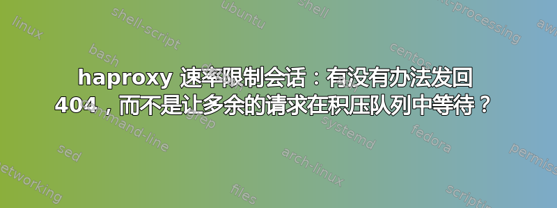 haproxy 速率限制会话：有没有办法发回 404，而不是让多余的请求在积压队列中等待？