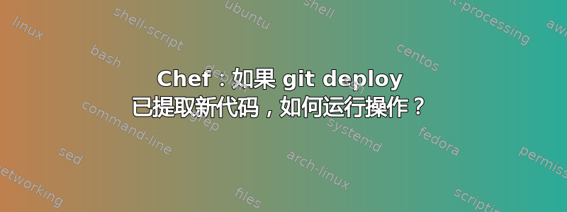 Chef：如果 git deploy 已提取新代码，如何运行操作？