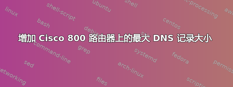 增加 Cisco 800 路由器上的最大 DNS 记录大小