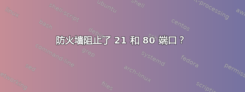 防火墙阻止了 21 和 80 端口？