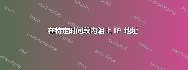 在特定时间段内阻止 IP 地址