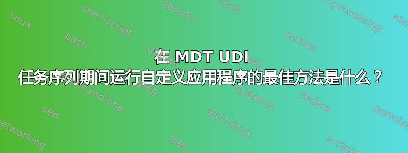 在 MDT UDI 任务序列期间运行自定义应用程序的最佳方法是什么？