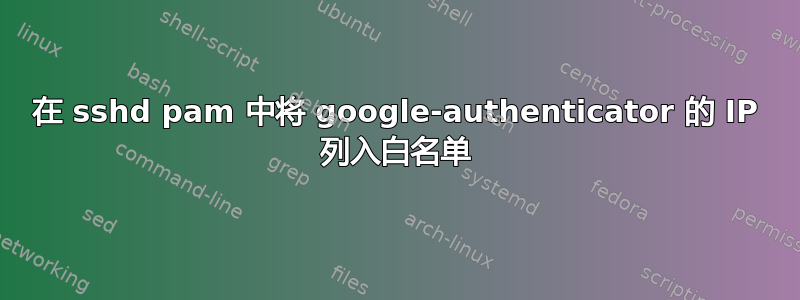 在 sshd pam 中将 google-authenticator 的 IP 列入白名单