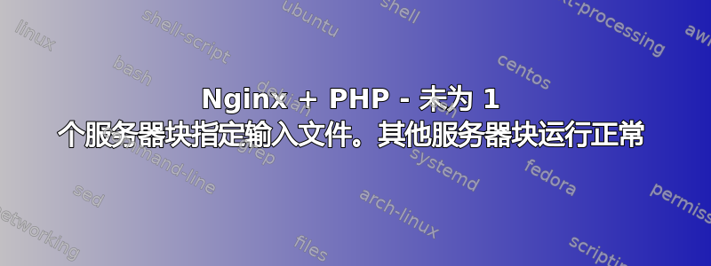 Nginx + PHP - 未为 1 个服务器块指定输入文件。其他服务器块运行正常