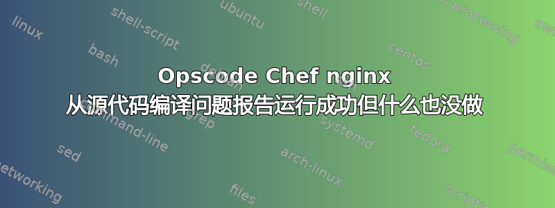 Opscode Chef nginx 从源代码编译问题报告运行成功但什么也没做