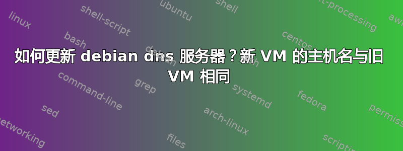 如何更新 debian dns 服务器？新 VM 的主机名与旧 VM 相同