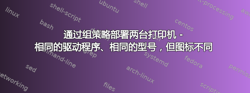 通过组策略部署两台打印机 - 相同的驱动程序、相同的型号，但图标不同