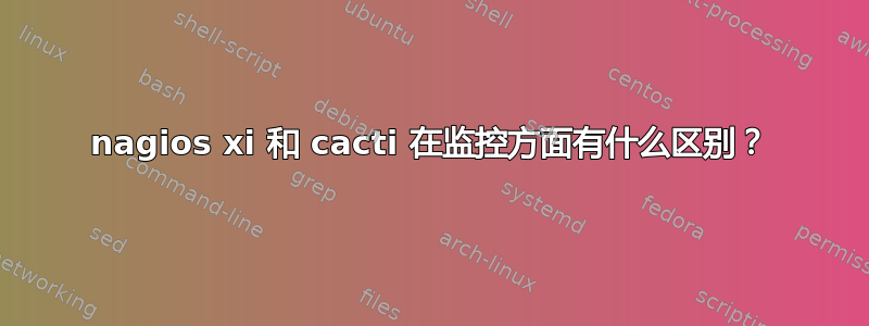 nagios xi 和 cacti 在监控方面有什么区别？