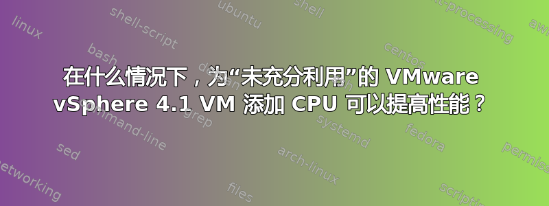 在什么情况下，为“未充分利用”的 VMware vSphere 4.1 VM 添加 CPU 可以提高性能？