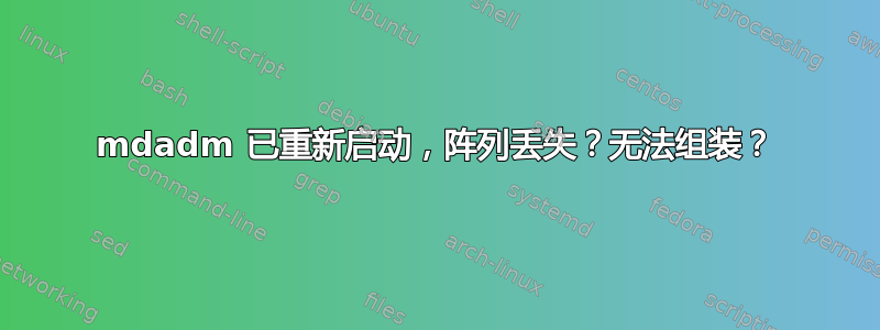 mdadm 已重新启动，阵列丢失？无法组装？