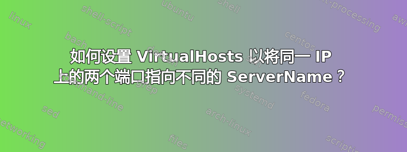 如何设置 VirtualHosts 以将同一 IP 上的两个端口指向不同的 ServerName？