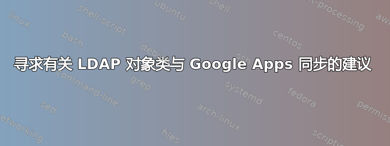 寻求有关 LDAP 对象类与 Google Apps 同步的建议