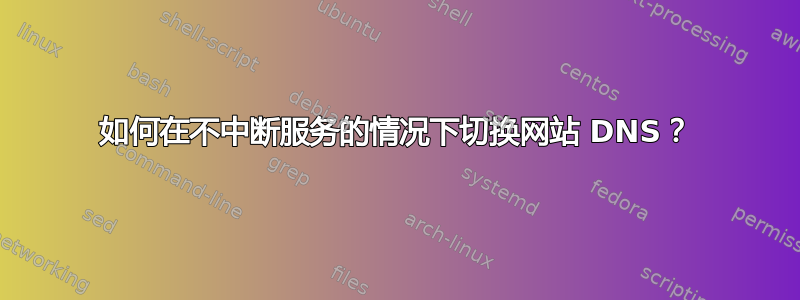 如何在不中断服务的情况下切换网站 DNS？