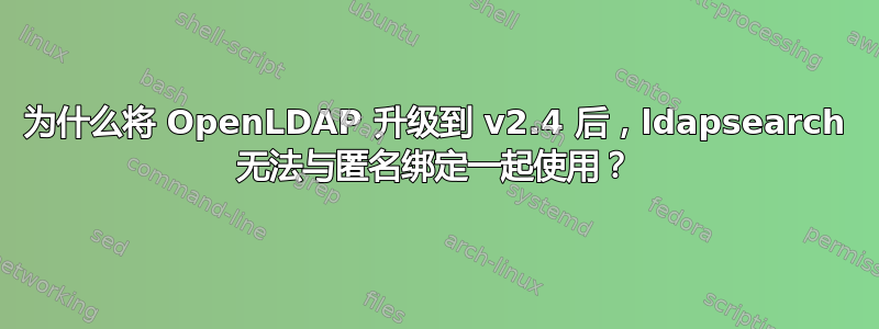 为什么将 OpenLDAP 升级到 v2.4 后，ldapsearch 无法与匿名绑定一起使用？