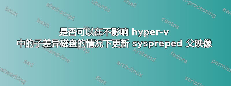 是否可以在不影响 hyper-v 中的子差异磁盘的情况下更新 syspreped 父映像