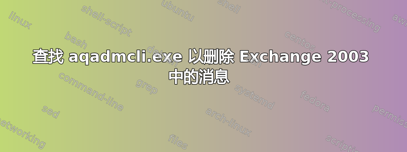 查找 aqadmcli.exe 以删除 Exchange 2003 中的消息 