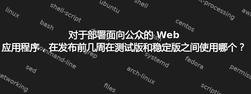 对于部署面向公众的 Web 应用程序，在发布前几周在测试版和稳定版之间使用哪个？