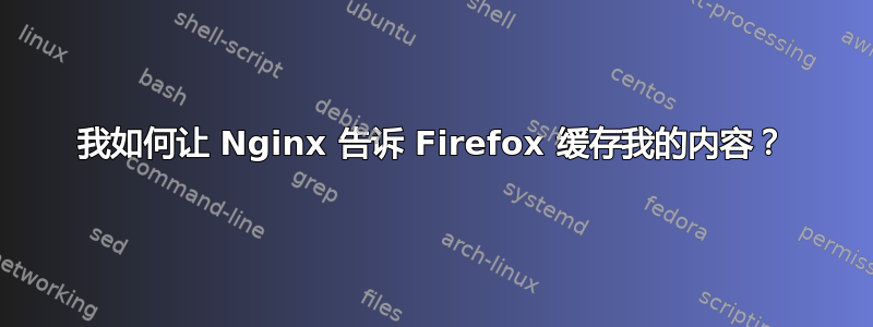 我如何让 Nginx 告诉 Firefox 缓存我的内容？