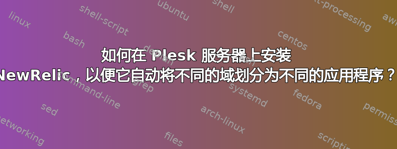 如何在 Plesk 服务器上安装 NewRelic，以便它自动将不同的域划分为不同的应用程序？