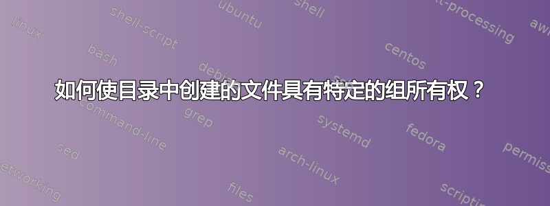 如何使目录中创建的文件具有特定的组所有权？