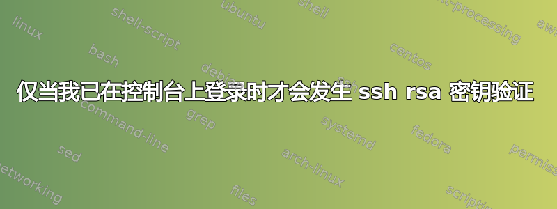 仅当我已在控制台上登录时才会发生 ssh rsa 密钥验证