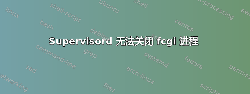 Supervisord 无法关闭 fcgi 进程