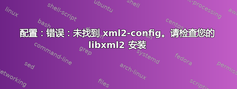 配置：错误：未找到 xml2-config。请检查您的 libxml2 安装