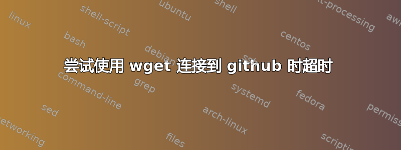 尝试使用 wget 连接到 github 时超时