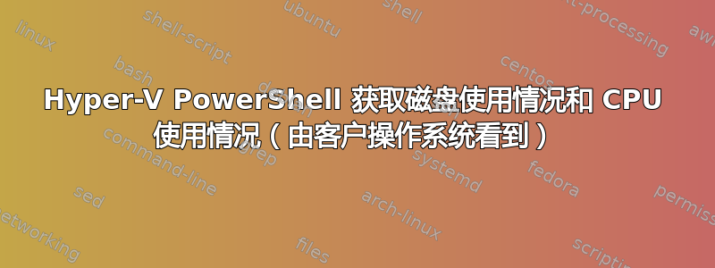 Hyper-V PowerShell 获取磁盘使用情况和 CPU 使用情况（由客户操作系统看到）